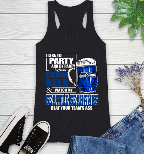 NFL I Like To Party And By Party I Mean Drink Beer and Watch My Seattle Seahawks Beat Your Team's Ass Football Racerback Tank