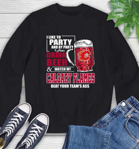 NHL I Like To Party And By Party I Mean Drink Beer And Watch My Calgary Flames Beat Your Team's Ass Hockey Sweatshirt