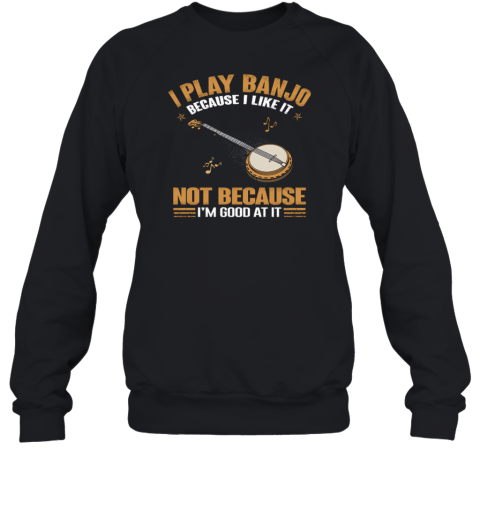 I Play Banjo Because I Like It Not Because I'm Good At It Sweatshirt