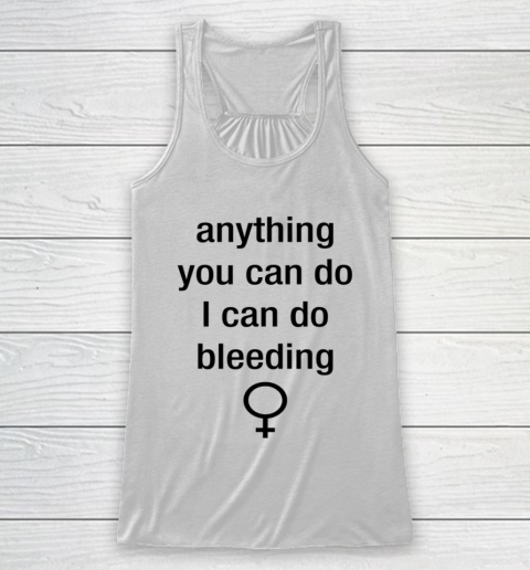 Anything You Can Do I Can Do Bleeding Shirt Funny Feminist Racerback Tank