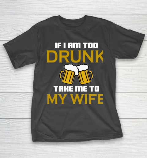 Beer Lover Funny Shirt If I Am Too Drunk Take To My Wife T-Shirt