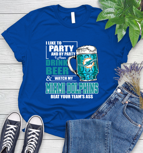 NFL I Like To Party And By Party I Mean Drink Beer and Watch My Miami Dolphins Beat Your Team's Ass Football Women's T-Shirt 12