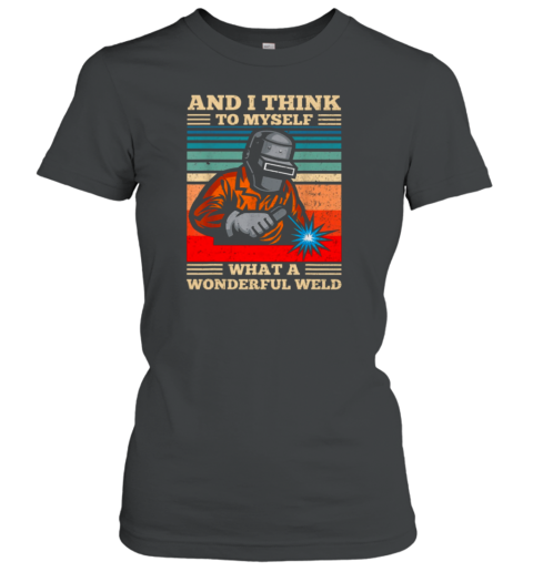 And I Think To Myself What A Wonderful Weld Welding Welder Women's T-Shirt