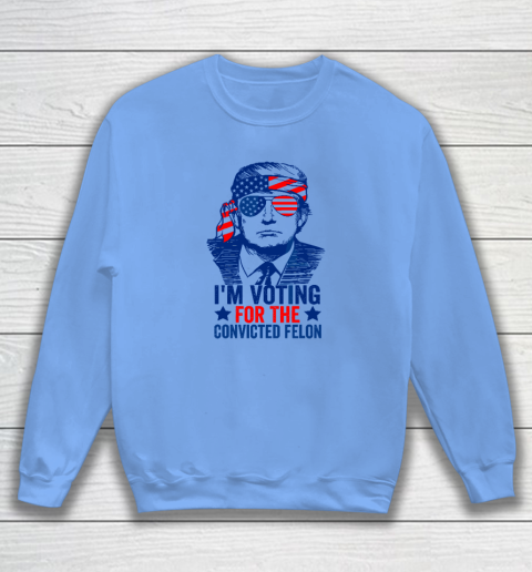 Funny Voting 2024 I'm Voting For The Convicted Felon Sweatshirt 7