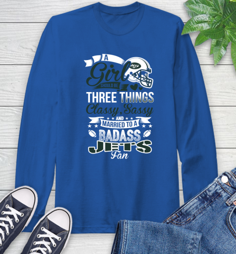 New York Jets NFL Football A Girl Should Be Three Things Classy Sassy And A Be Badass Fan Long Sleeve T-Shirt 10