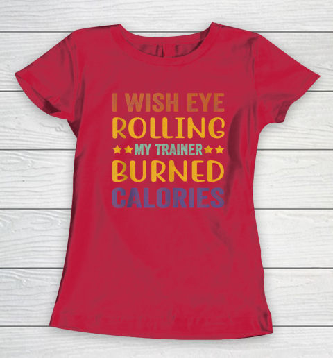 I Wish Eye Rolling My Trainer Burned Calories Women's T-Shirt 7