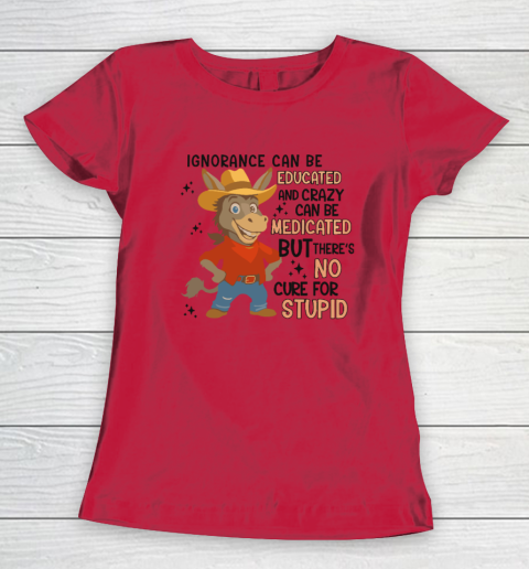 Ignorance Can Be Educated And Crazy Can Be Medicated But There's No Cure For Stupid Women's T-Shirt 6