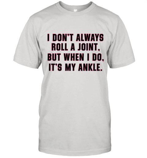 I Don't Always Roll A Joint But When I Do It's My Ankle Shirt