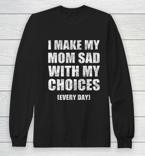 I Make My Mom Sad With My Choices Every Day Funny Long Sleeve T-Shirt