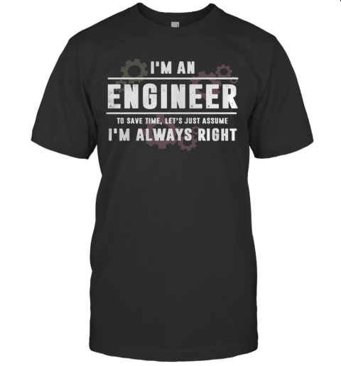 I'm An Engineer To Save Time Let's Just Assume I'm Always Right T-Shirt