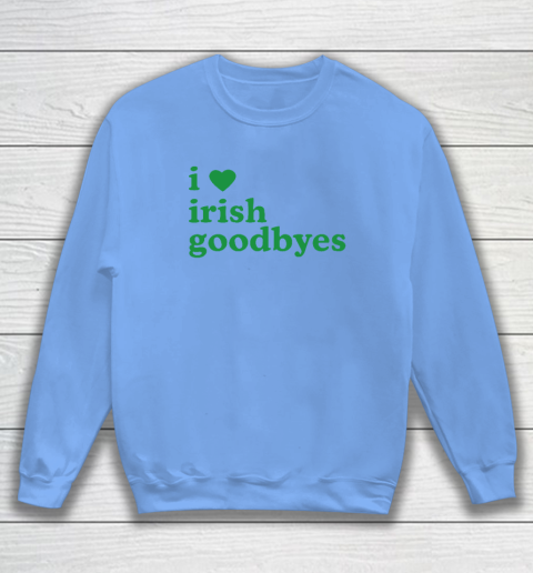 St Patricks Day I Love Irish Goodbyes I Heart Irish Goodbyes Sweatshirt 7