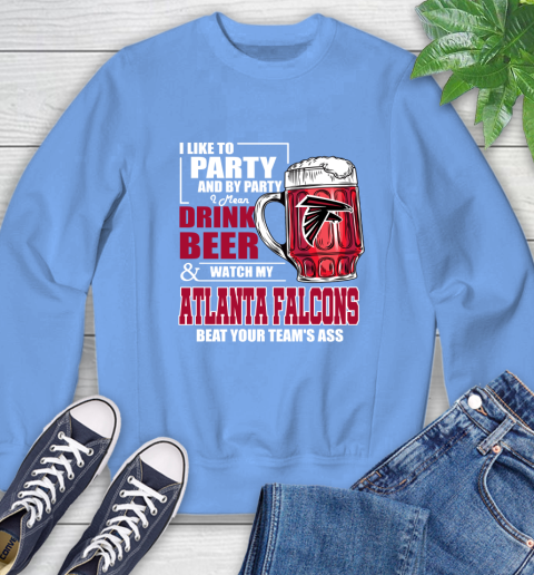 NFL I Like To Party And By Party I Mean Drink Beer and Watch My Atlanta Falcons Beat Your Team's Ass Football Sweatshirt 11