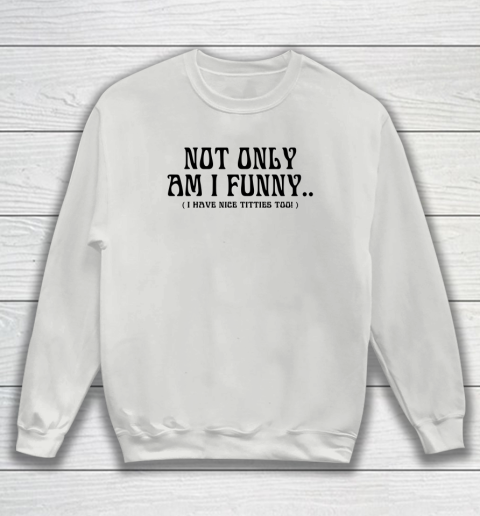 Not Only Am I Funny I Have Nice Titties Too Sweatshirt 3