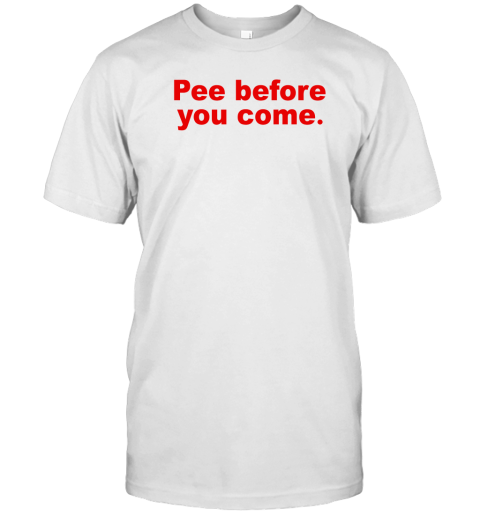 Pee before you come T-Shirt