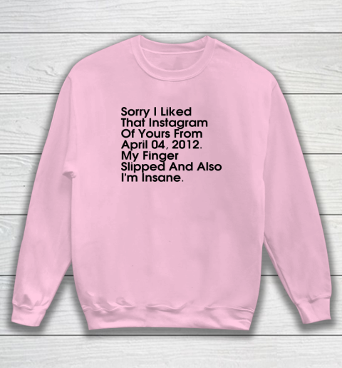 Sorry I Liked That Instagram Of Yours From April 04 2012 Sweatshirt 5
