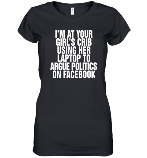 I'm At Your Girl's Crib Using Her Laptop To Argue Politics On Facebook Women's V-Neck T-Shirt