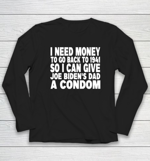 I Need Money To Go Back To 1941 So I Can Give Joe Biden's Dad A Condom Long Sleeve T-Shirt