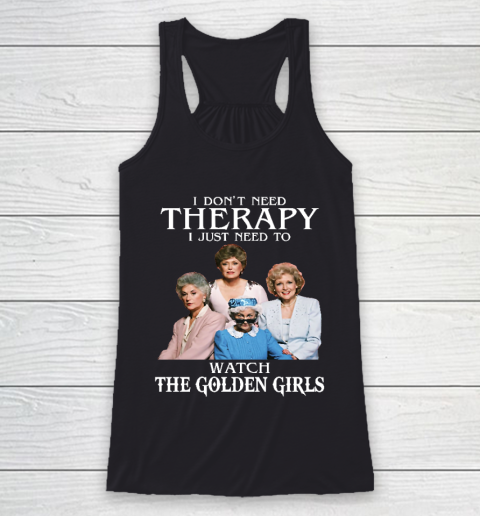 Golden Girls Tshirt I Don't Need Therapy I Just Need To Watch The Golden Girls Racerback Tank