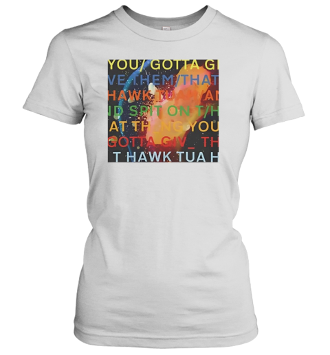 You gotta move give them that Hawk Tuah Women's T-Shirt