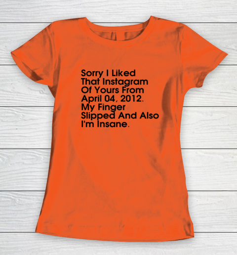 Sorry I Liked That Instagram Of Yours From April 04 2012 Women's T-Shirt 2