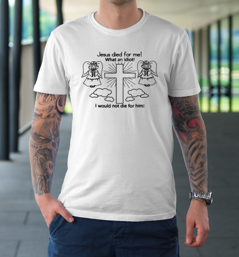 Jesus Died For Me, What An Idiot, I Would Not Die For Him T-Shirt