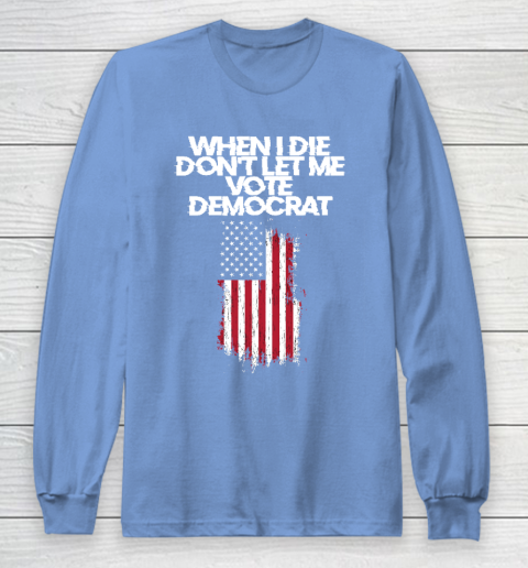 When I Die Don't Let Me Vote Democrat Funny Vote Democrat Long Sleeve T-Shirt 8