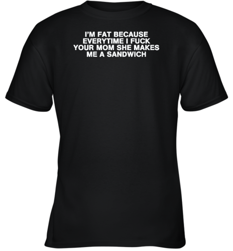 I'm Fat Because Everytime I Fuck Your Mom She Makes Me A Sandwich Youth T-Shirt