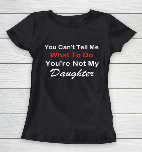 You Can t Tell Me What To Do You re Not My Daughter Fun Women's T-Shirt