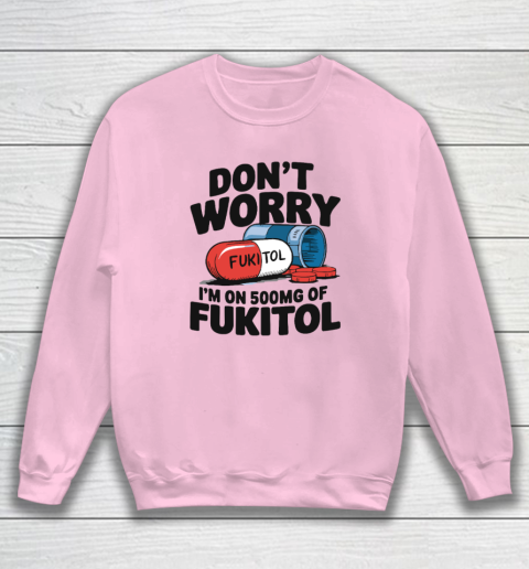 Don't Worry I'm On 500mg Of Fukitol Sweatshirt 5