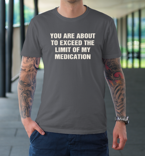 You Are About To Exceed The Limit Of My Medication T-Shirt 6