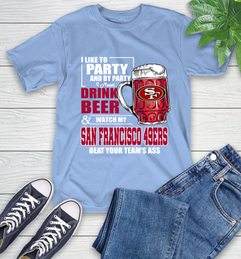 NFL I Like To Party And By Party I Mean Drink Beer and Watch My San Francisco 49ers Beat Your Team's Ass Football T-Shirt 12