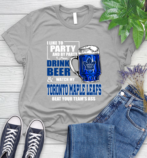 NHL I Like To Party And By Party I Mean Drink Beer And Watch My Toronto Maple Leafs Beat Your Team's Ass Hockey Women's T-Shirt 5