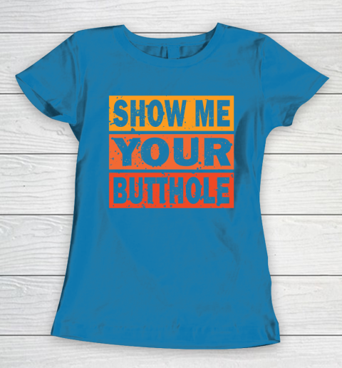 Show Me Your Butthole Funny Women's T-Shirt 6