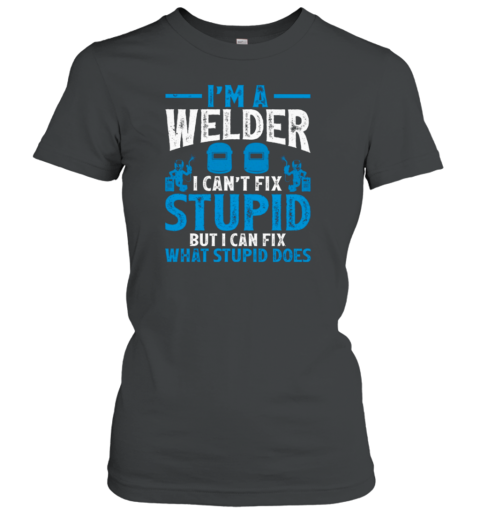 I'm A Welder I Can't Fix Stupid Funny Women's T-Shirt