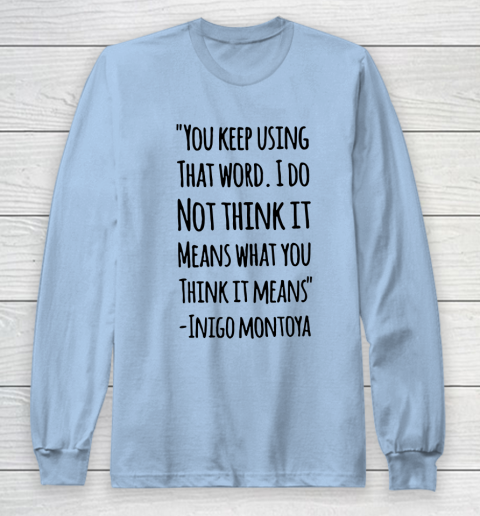 You keep using that word. I don't think it means what you think it means Long Sleeve T-Shirt 5