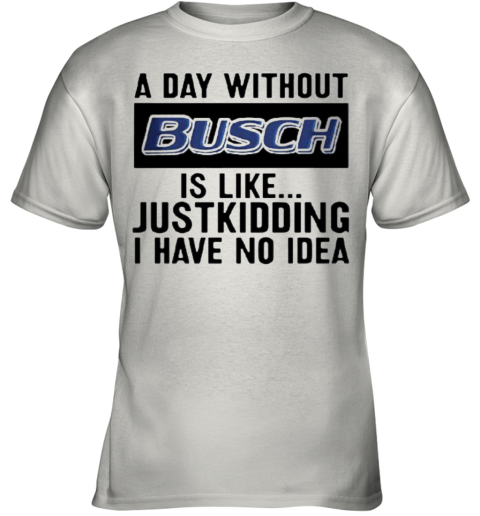 A Day Without Busch Is Like Just Kidding I Have No Idea Youth T-Shirt