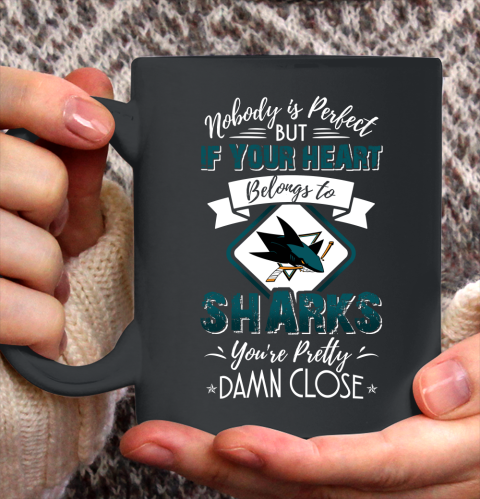 NHL Hockey San Jose Sharks Nobody Is Perfect But If Your Heart Belongs To Sharks You're Pretty Damn Close Shirt Ceramic Mug 11oz