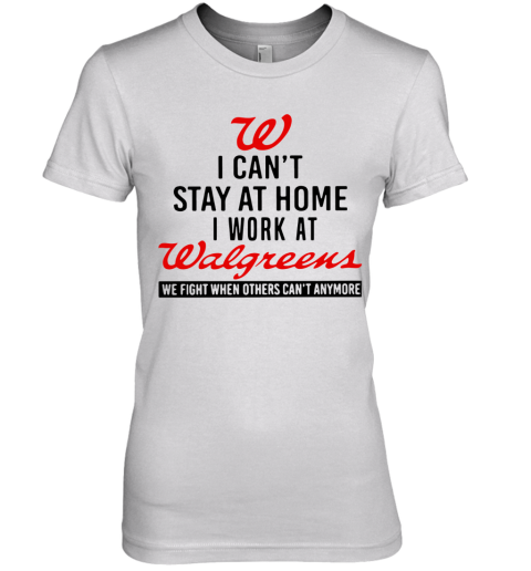 I Can't Stay At Home I Work At Walgreens We Fight When Others Can't Anymore Premium Women's T-Shirt