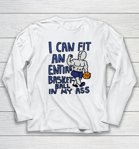 I Can Fit An Entire Basketball In My Ass Long Sleeve T-Shirt