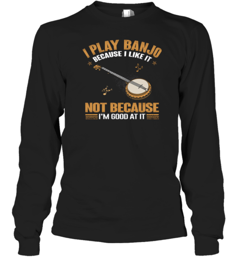 I Play Banjo Because I Like It Not Because I'm Good At It Long Sleeve T-Shirt