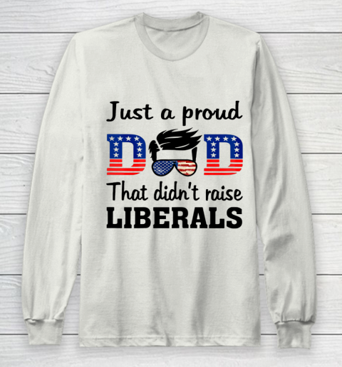 Just A Proud Dad That Didn t Raise Liberals Long Sleeve T-Shirt 9