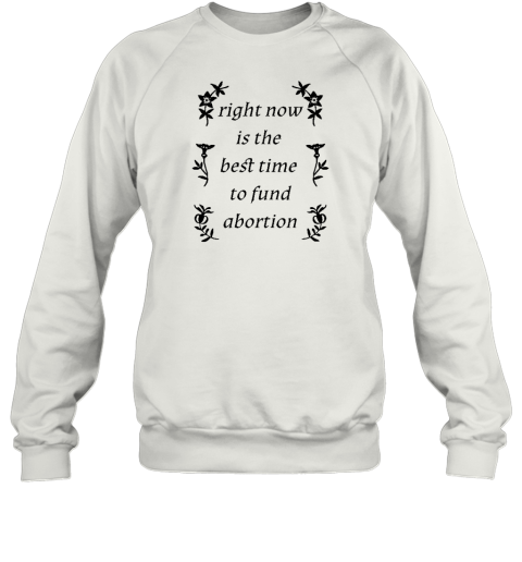 Right Now Is The Best Time To Fund Abortion Sweatshirt - Topshirtpro