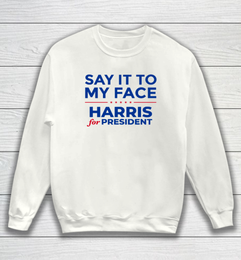 Say It To My Face Shirt Harris For President Sweatshirt