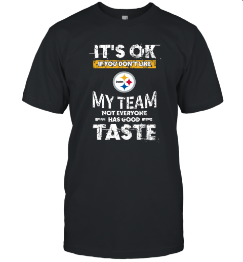 Pittsbrugh Steelers Nfl Football Its Ok If You Dont Like My Team Not Everyone Has Good Taste Unisex Jersey Tee