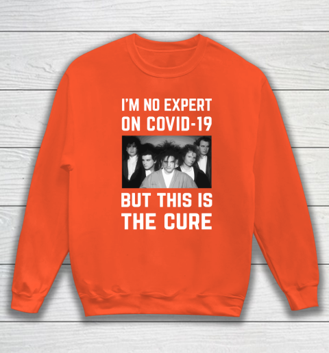 The Cure Tshirt Im No Expert On Covid 19 But This Is The Cure Sweatshirt 3