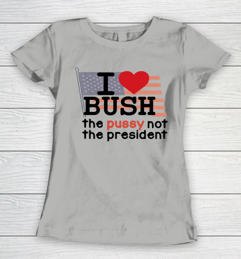 I Love Bush  I Heart Bush The Pussy Not The President Women's T-Shirt 8