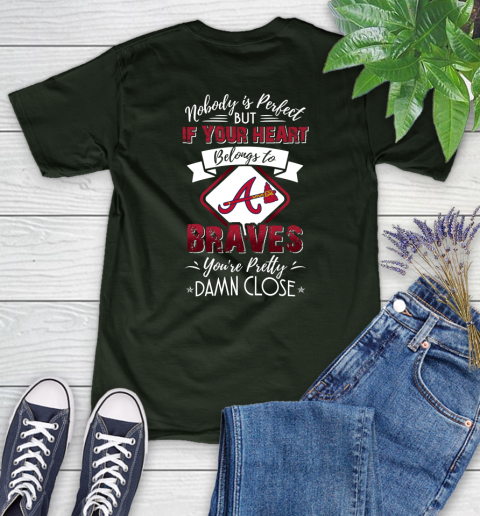 MLB Baseball Atlanta Braves Nobody Is Perfect But If Your Heart Belongs To Braves You're Pretty Damn Close Shirt Women's T-Shirt 5