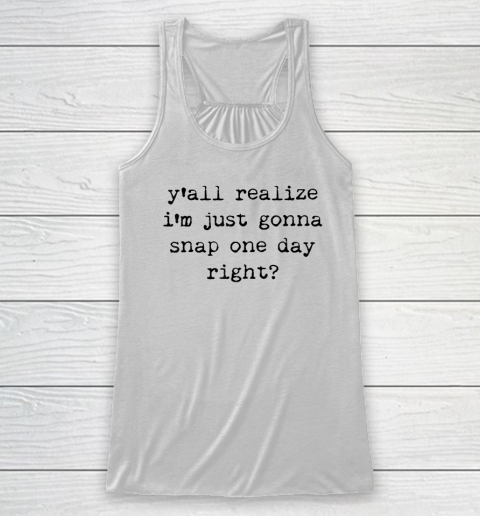 Y'all Realize I'm Just Gonna Snap One Day Right Racerback Tank