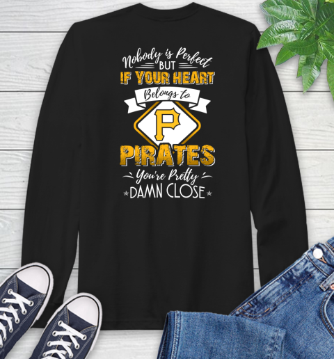 MLB Baseball Pittsburgh Pirates Nobody Is Perfect But If Your Heart Belongs To Pirates You're Pretty Damn Close Shirt Long Sleeve T-Shirt