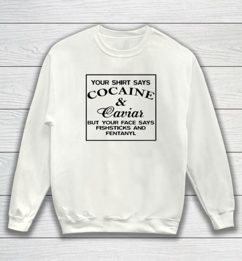 Your Shirt Says Cocaine And Caviar Shirt But Your Face Says Fishsticks And Fentanyl Sweatshirt